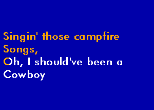 Sing in' those ca mpfire
Songs,

Oh, I should've been a
Cowboy