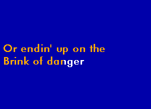 Or endin' up on the

Brink of danger