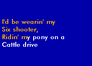 I'd be wearin' my
Six shooter,

Ridin' my pony on a
Caiile drive