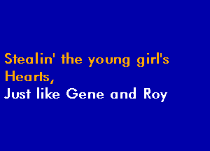 Sfealin' the young girl's

Hearts,
Just like Gene and Roy