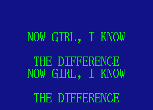 NOW GIRL, I KNOW

THE DIFFERENCE
NOW GIRL, I KNOW

THE DIFFERENCE l