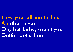 Now you tell me 10 find
Another lover

Oh, bm be by, aren't you
Geifin' ouffa line