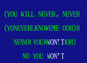 (YOU WILL NEVER, NEVER
(YONEVERLKNOWEME 00H)R
NEWOi YOUWONE T)0H)

N0 YOU WOW T