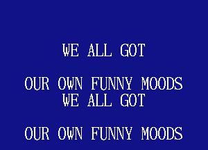 WE ALL GOT

OUR OWN FUNNY MOODS
WE ALL GOT

OUR OWN FUNNY MOODS