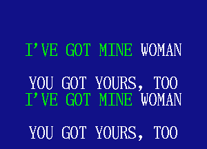 I VE GOT MINE WOMAN

YOU GOT YOURS, T00
I VE GOT MINE WOMAN

YOU GOT YOURS, T00