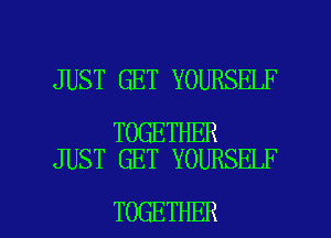 JUST GET YOURSELF

TOGETHER
JUST GET YOURSELF

TOGETHER l