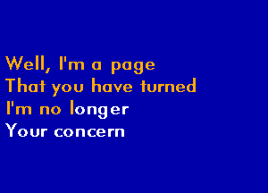 Well, I'm a page
That you have turned

I'm no longer
Your concern