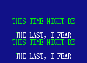 THIS TIME MIGHT BE

THE LAST, I FEAR
THIS TIME MIGHT BE

THE LAST, I FEAR