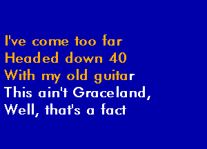 I've come too far

Headed down 40

With my old guitar
This ain't Graceland,

Well, fhafs a fad