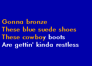 Gonna bronze

These blue suede shoes
These cowboy boots

Are geftin' kinda restless