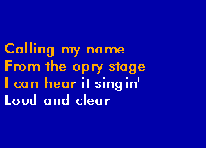 Calling my name
From the opry stage

I can hear if singin'
Loud and clear