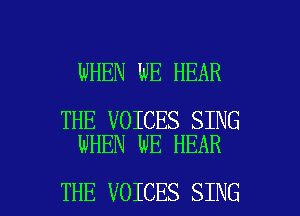 WHEN WE HEAR

THE VOICES SING
WHEN WE HEAR

THE VOICES SING l