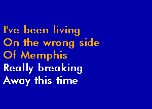 I've been living
On the wrong side

Of Memphis
Really breaking
Away this time