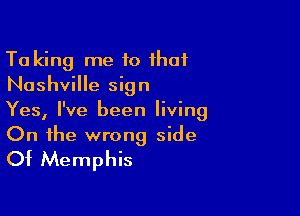 Ta king me to that
Nashville sign

Yes, I've been living

On the wrong side
Ot Memphis