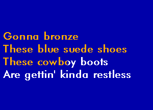 Gonna bronze

These blue suede shoes
These cowboy boots

Are geftin' kinda restless