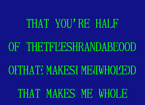 THAT YOWRE HALF
OF THETFEESHRANDABEOOD
OETHATZ MAKESl MEJIWHOILED
THAT MAKES ME WHOLE