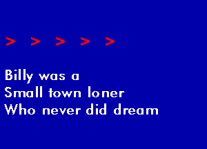 Billy was a
Small town loner
Who never did dream