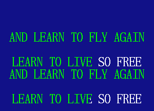 AND LEARN TO FLY AGAIN

LEARN TO LIVE SO FREE
AND LEARN TO FLY AGAIN

LEARN TO LIVE SO FREE