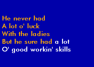 He never had

A lot 0' luck

With ihe ladies
But he sure had a lot
0' good workin' skills