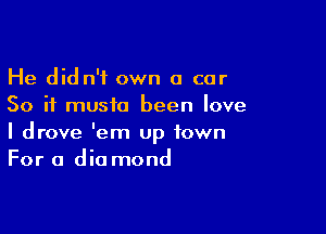 He didn't own a car
So if music been love

I drove 'em up town
For 0 dia mond