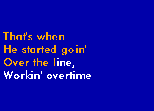 Thafs when
He started goin'

Over the line,
Workin' overtime