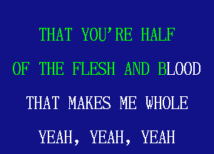 THAT YOWRE HALF
OF THE FLESH AND BLOOD
THAT MAKES ME WHOLE
YEAH, YEAH, YEAH