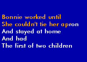Bonnie worked uniil
She could n'f fie her apron
And stayed at home

And had
The first of Mo children