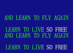 AND LEARN TO FLY AGAIN

LEARN TO LIVE SO FREE
AND LEARN TO FLY AGAIN

LEARN TO LIVE SO FREE