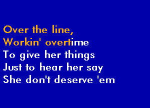 Over the line,
Workin' overtime

To give her things
Just to hear her say
She don't deserve 'em
