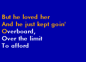 But he loved her
And he just kept goin'
Overboard,

Over the limit
To afford