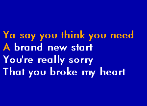 Yo say you 1hink you need
A brand new start

You're really sorry
That you broke my heart