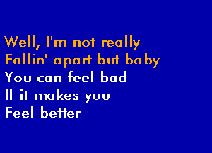 Well, I'm not really
Fallin' apart but baby

You can feel bad

If it makes you
Feel better