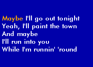 Maybe I'll go out tonight
Yeah, I'll point the town

And maybe
I'll run into you
While I'm runnin' 'round