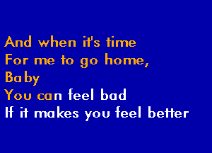 And when H's time
For me to go home,

Baby

You can feel bad
If it makes you feel beHer