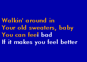 Walkin' around in
Your old sweaters, be by

You can feel bad
If it makes you feel beHer