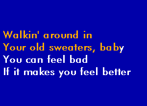 Walkin' around in
Your old sweaters, be by

You can feel bad
If it makes you feel beHer