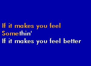If it makes you feel

Somethin'
If it makes you feel beHer