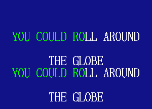 YOU COULD ROLL AROUND

THE GLOBE
YOU COULD ROLL AROUND

THE GLOBE