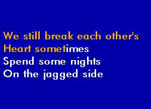 We still break each other's

Hearl sometimes

Spend some nights
On the jagged side