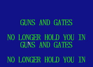 GUNS AND GATES

NO LONGER HOLD YOU IN
GUNS AND GATES

NO LONGER HOLD YOU IN