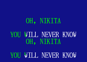 0H, NIKITA

YOU WILL NEVER KNOW
0H, NIKITA

YOU WILL NEVER KNOW