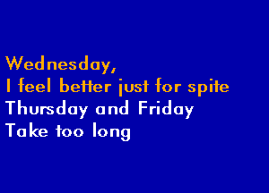 Wednesday,
I feel heifer iusf for spite

Thursday and Friday
Take too long