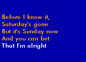 Before I know if,
Saturday's gone

But it's Sunday now
And you can bet
That I'm alright