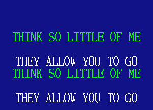 THINK SO LITTLE OF ME

THEY ALLOW YOU TO GO
THINK SO LITTLE OF ME

THEY ALLOW YOU TO GO