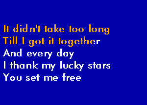 It did n'f take too long
Till I got it together

And every day
I thank my lucky stars
You set me free