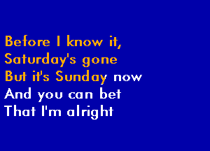 Before I know if,
Saturday's gone

But it's Sunday now
And you can bet
That I'm alright