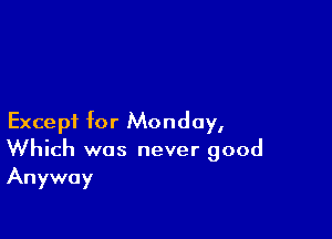 Except for Monday,
Which was never good
Anyway