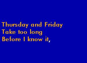 Thursday and Friday

Take too long
Before I know if,