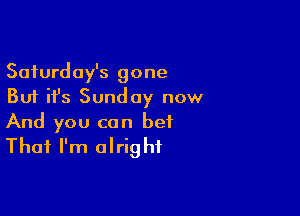 Saturday's gone
But ifs Sunday now

And you can bet
That I'm alright