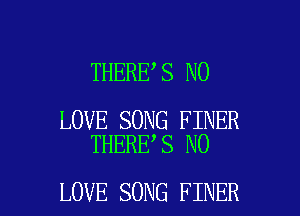 THERE S N0

LOVE SONG FINER
THERE S N0

LOVE SONG FINER